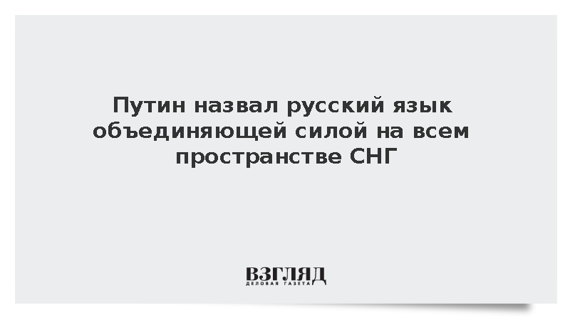 Путин назвал русский язык объединяющей силой на всем пространстве СНГ
