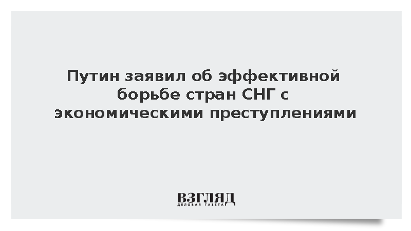 Путин заявил об эффективной борьбе стран СНГ с экономическими преступлениями