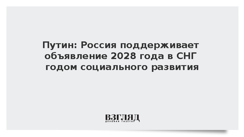 Путин: Россия поддерживает объявление 2028 года в СНГ годом социального развития