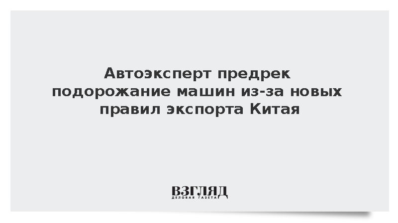 Эксперт Хайцеэр: Автомобили подорожают из-за новых правил экспорта из Китая
