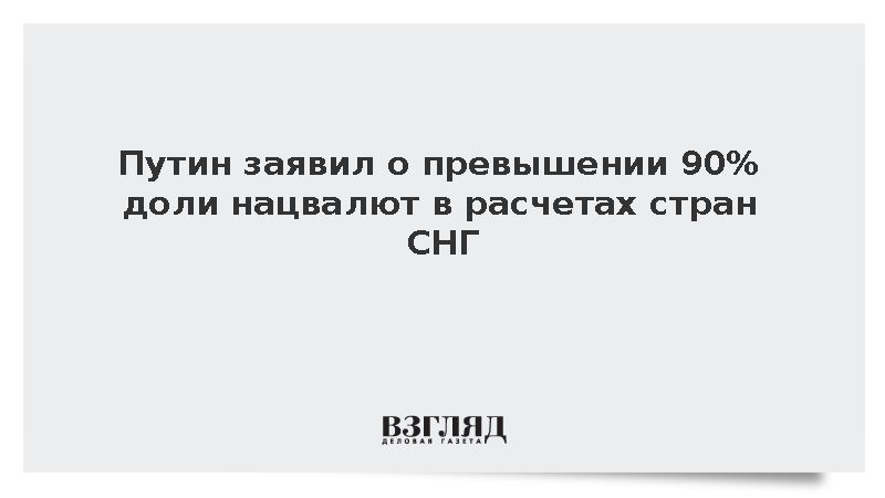 Путин заявил о превышении 90% доли нацвалют в расчетах стран СНГ