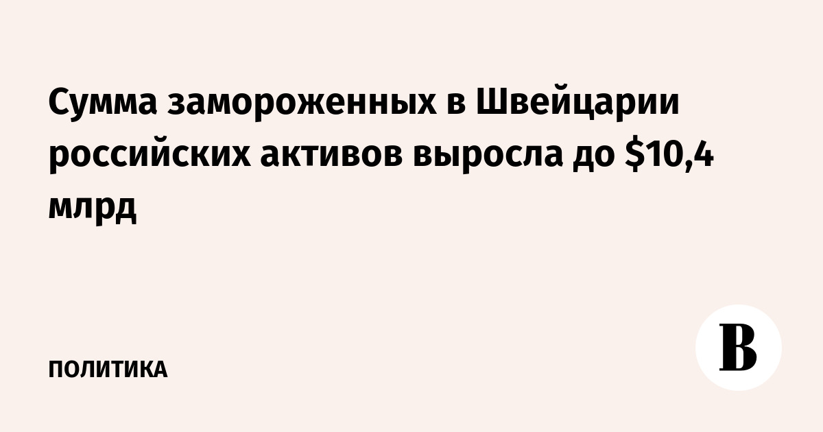 Сумма замороженных в Швейцарии российских активов выросла до $10,4 млрд
