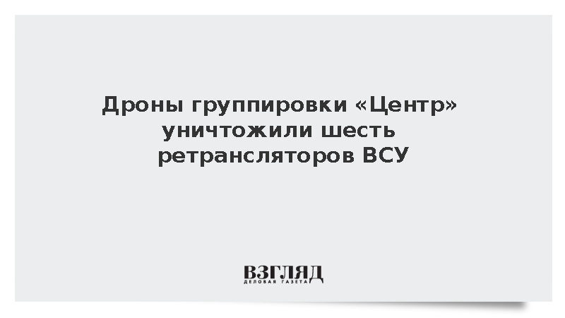 Дроны группировки «Центр» уничтожили шесть ретрансляторов ВСУ