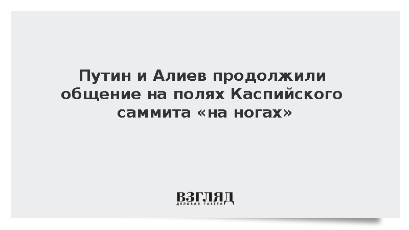 Путин и Алиев продолжили общение на полях Каспийского саммита «на ногах»