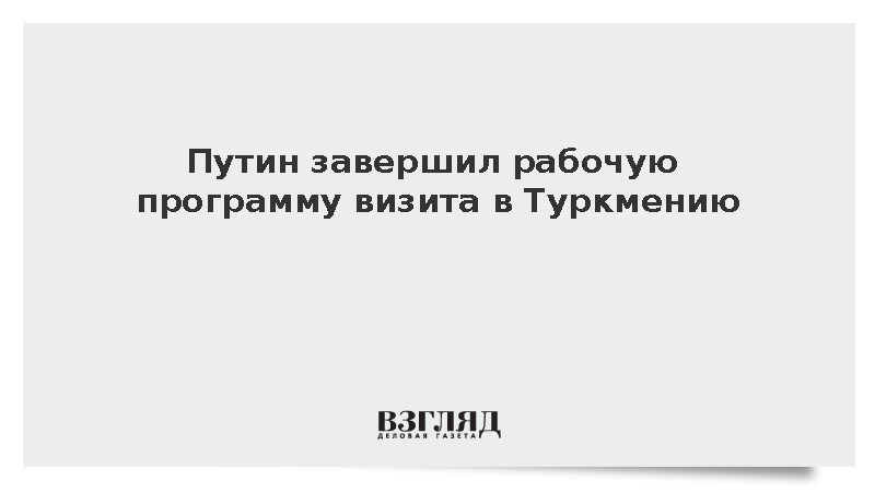 Президент Владимир Путин завершил рабочую программу визита в Туркмению