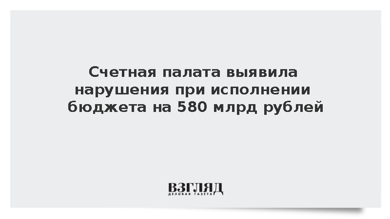 Счетная палата выявила нарушения при исполнении бюджета на 580 млрд рублей