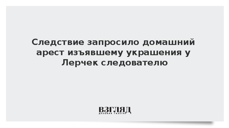 СК попросил домашний арест для изъявшего украшения у Лерчек следователя
