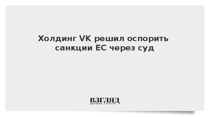 Холдинг VK решил оспорить санкции ЕС через суд