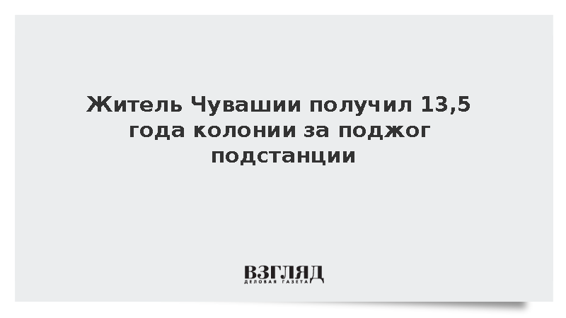 Житель Чувашии получил 13,5 года колонии за поджог подстанции