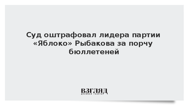 Суд оштрафовал лидера партии «Яблоко» Рыбакова за порчу бюллетеней