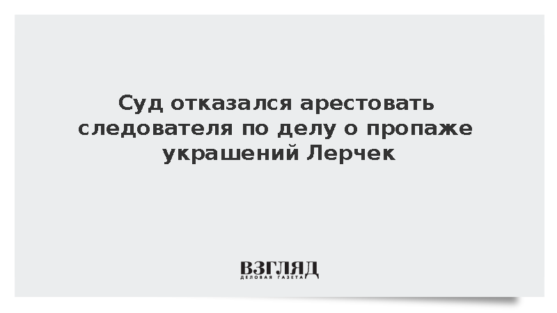 Суд отказался арестовать следователя по делу о пропаже украшений Лерчек