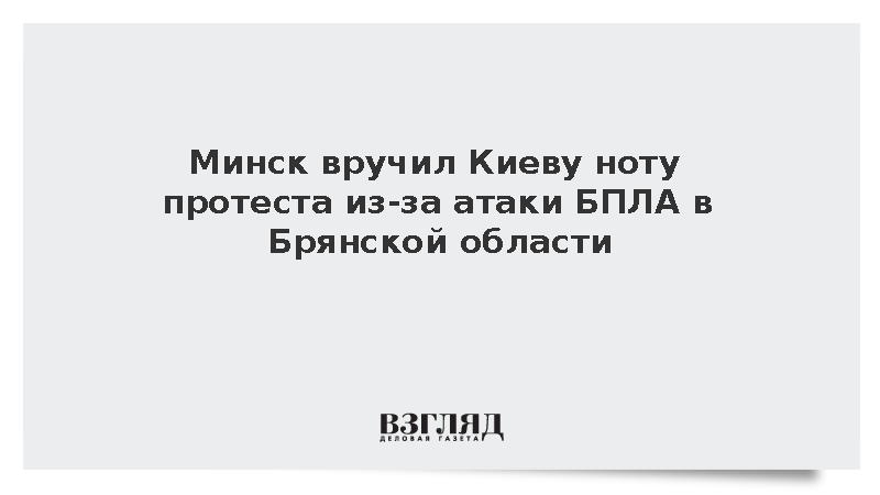 Минск вручил Киеву ноту протеста из-за атаки БПЛА в Брянской области