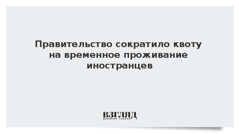 Правительство сократило квоту на временное проживание иностранцев