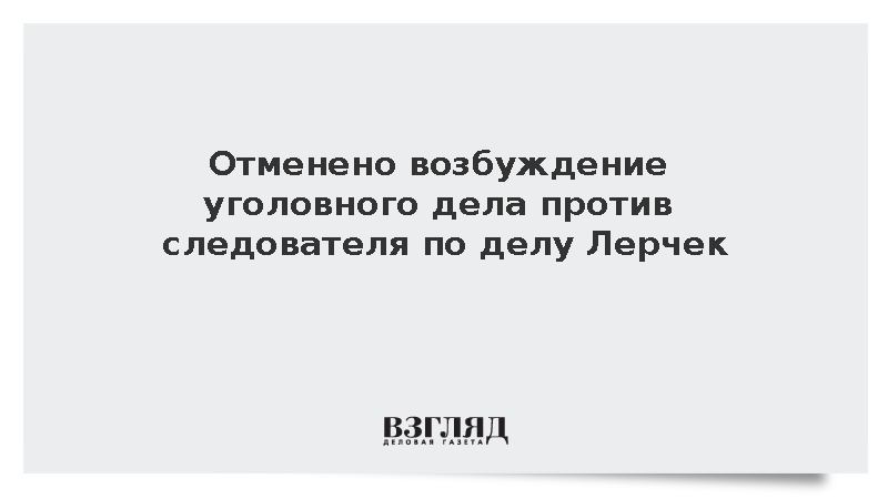 Прокуратура отменила возбуждение уголовного дела на следователя по делу Лерчек