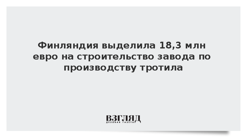 Финляндия выделила 18,3 млн евро на строительство завода по производству тротила