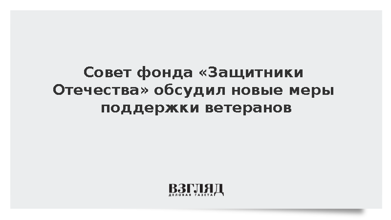 Совет фонда «Защитники Отечества» обсудил новые меры поддержки ветеранов
