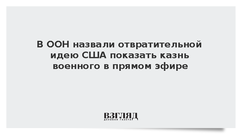 В ООН назвали отвратительной идею США показать казнь военного в прямом эфире