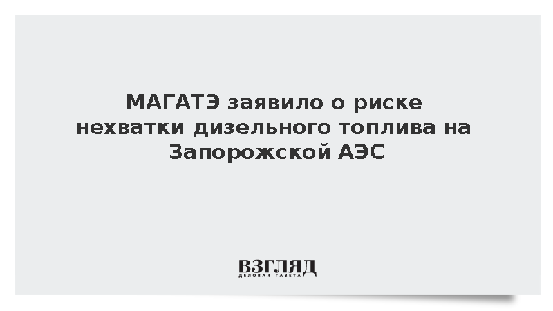 Глава МАГАТЭ Гросси заявил о риске нехватки дизтоплива на ЗАЭС