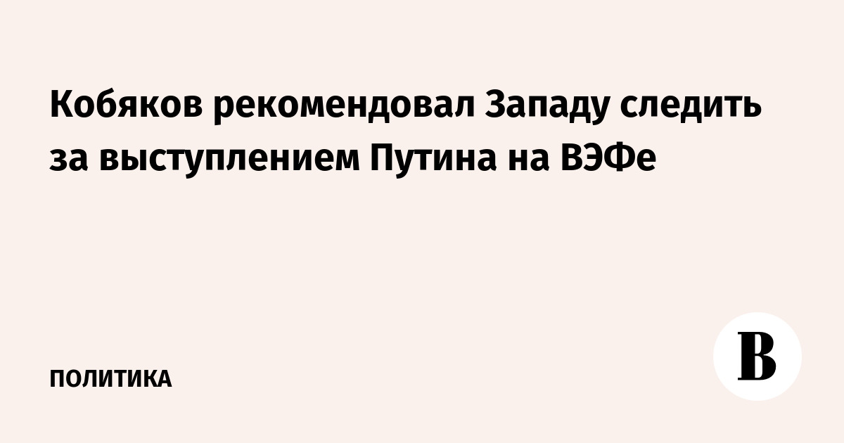 Кобяков рекомендовал Западу следить за выступлением Путина на ВЭФе