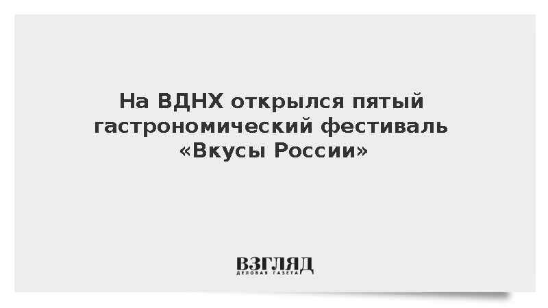 На ВДНХ открылся пятый гастрономический фестиваль «Вкусы России»