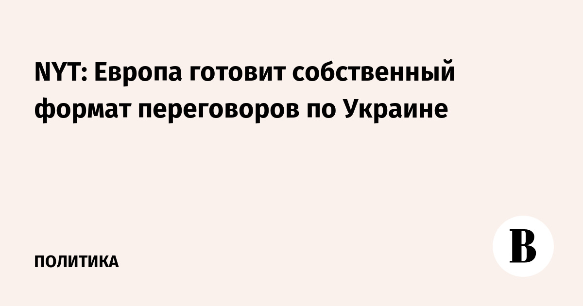 NYT: Европа готовит собственный формат переговоров по Украине