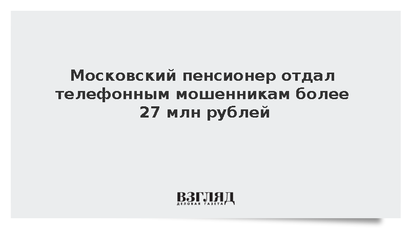 В Москве 85-летний пенсионер отдал мошенникам 27 млн рублей