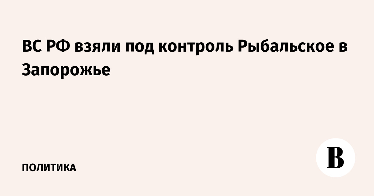ВС РФ взяли под контроль Рыбальское в Запорожье