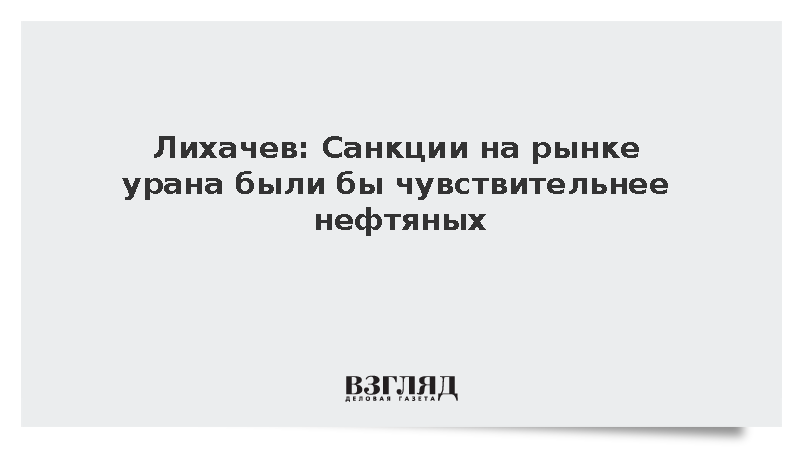 Лихачев: Санкции на рынке урана были бы чувствительнее нефтяных