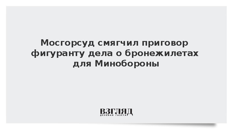 Суд смягчил приговор фигуранту дела о бронежилетах для Минобороны
