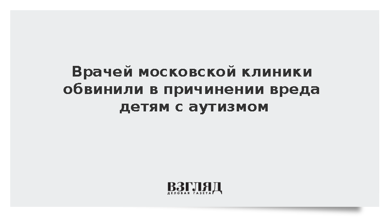 Врачей московской клиники обвинили в причинении вреда детям с аутизмом