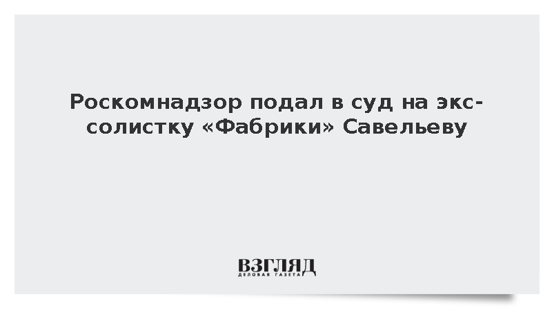 Роскомнадзор подал в суд на экс-солистку «Фабрики» Савельеву