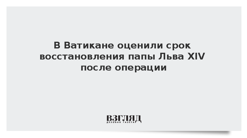 Ватикан: Восстановление папы римского Льва XIV после операции займет неделю