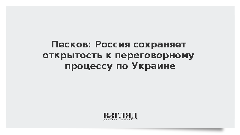 Песков: Россия сохраняет открытость к переговорному процессу по Украине
