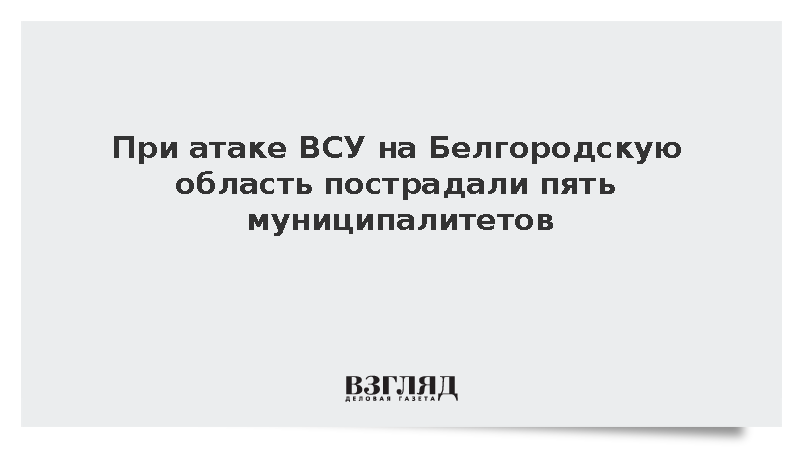 При атаке ВСУ на Белгородскую область пострадали пять муниципалитетов