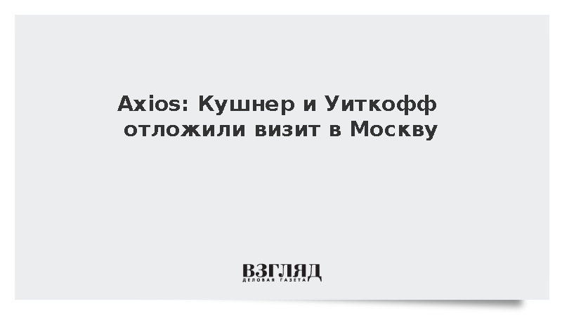 Axios: Кушнер и Уиткофф отложили визит в Москву