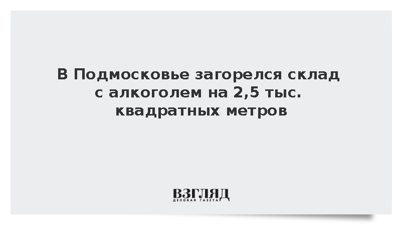 В Подмосковье загорелся склад с алкоголем на 2,5 тыс. квадратных метров