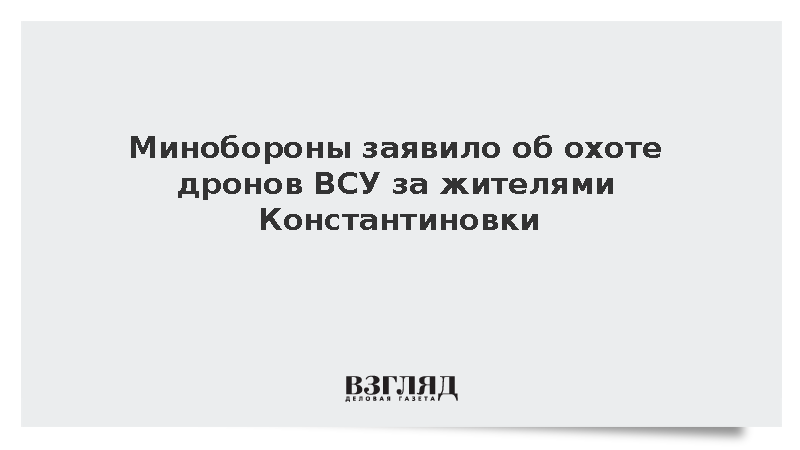 Минобороны: Украинские дроны ведут охоту за мирными жителями Константиновки