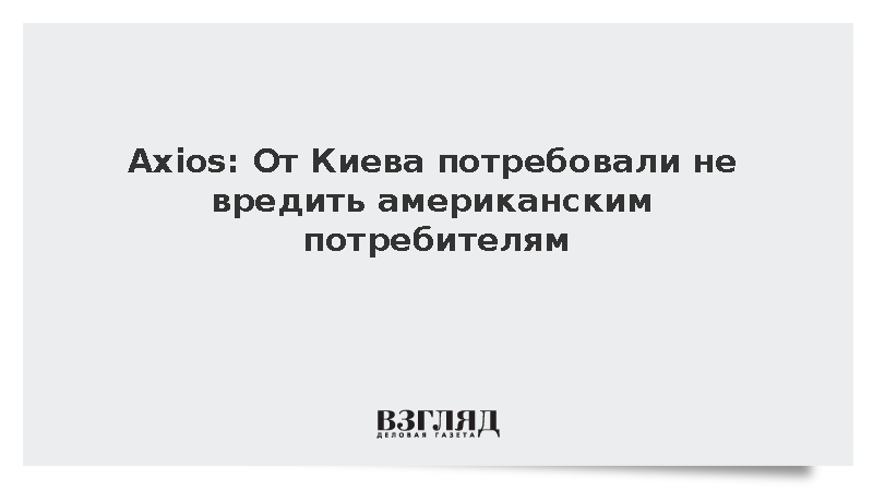 Axios: От Киева потребовали не вредить американским потребителям