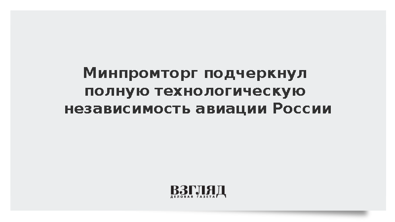В Минпромторге заявили о полной технологической независимости авиации страны