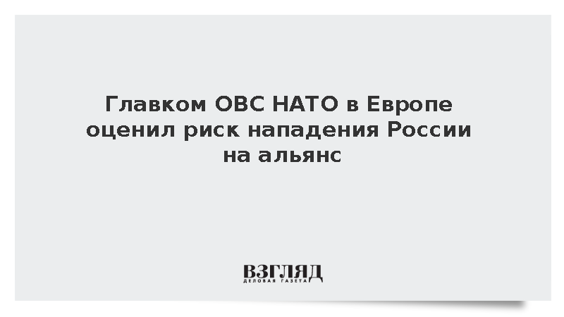 Главком ОВС НАТО в Европе Гринкевич оценил риск нападения России на альянс