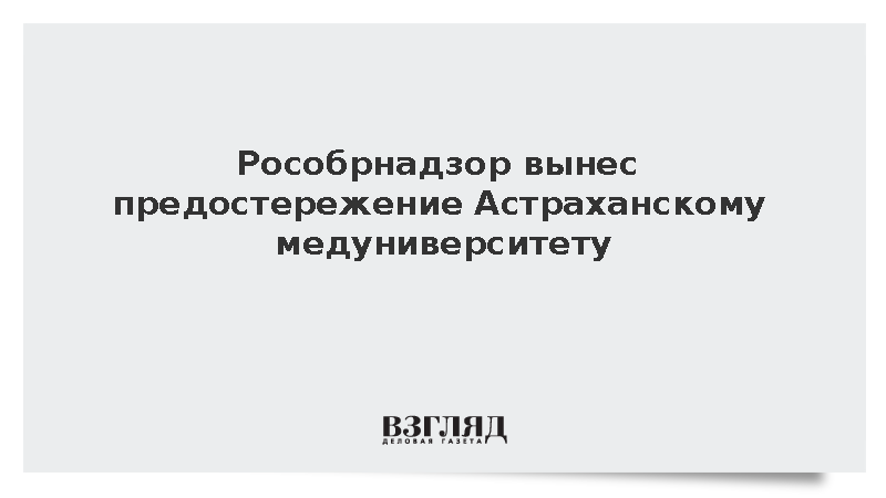 Рособрнадзор вынес предостережение Астраханскому медуниверситету