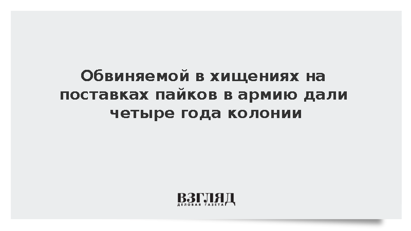 Обвиняемой в хищениях на поставках пайков в армию дали четыре года колонии