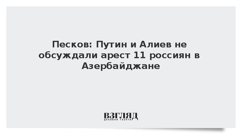 Песков: Путин и Алиев не обсуждали на саммите СНГ вопрос 11 задержанных россиян