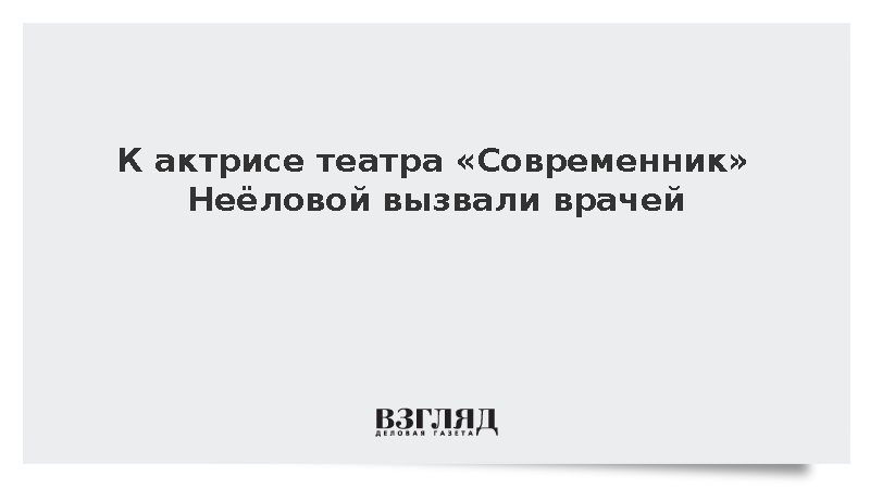 К актрисе театра «Современник» Неёловой вызвали врачей