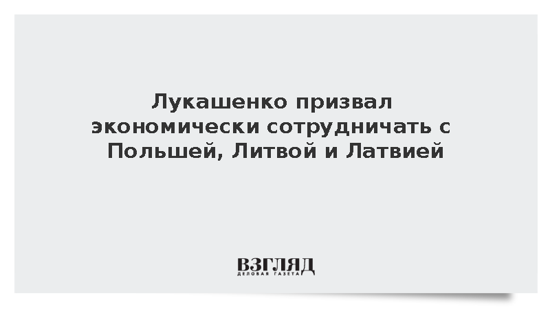 Лукашенко призвал к экономическому сотрудничеству с Польшей, Литвой и Латвией