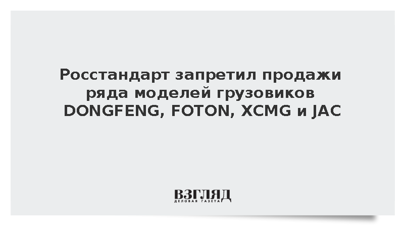 Росстандарт запретил продажи ряда моделей грузовиков DONGFENG, FOTON, XCMG и JAC
