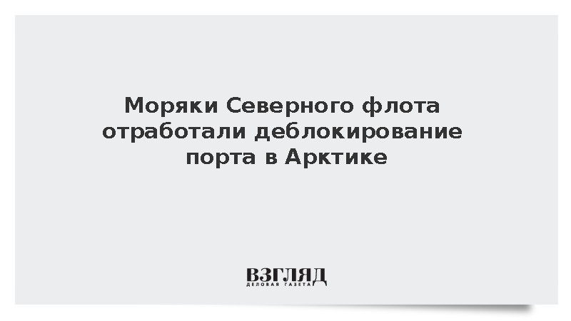Минобороны: Моряки Северного флота отработали деблокирование порта в Арктике