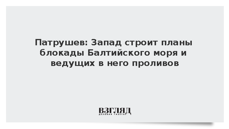 Патрушев: Запад строит планы блокады Балтийского моря и ведущих в него проливов