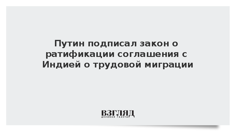 Путин подписал закон о ратификации соглашения с Индией о трудовой миграции
