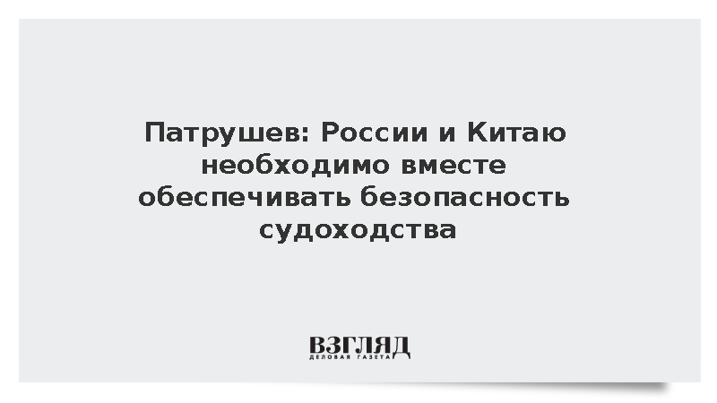 Патрушев: России и Китаю необходимо вместе обеспечивать безопасность судоходства